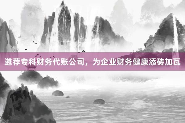 遴荐专科财务代账公司，为企业财务健康添砖加瓦