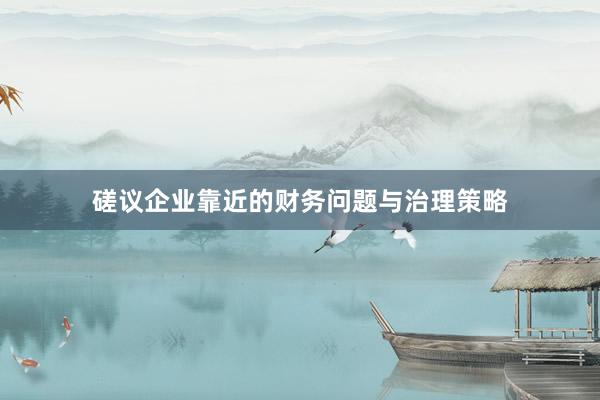 磋议企业靠近的财务问题与治理策略