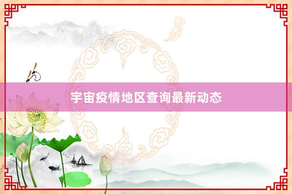 宇宙疫情地区查询最新动态